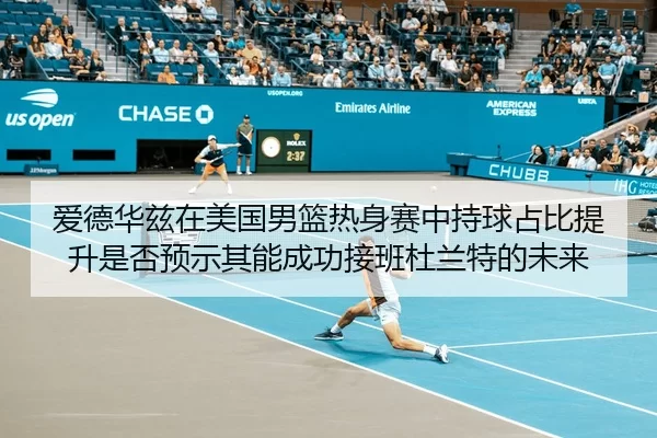 爱德华兹在美国男篮热身赛中持球占比提升是否预示其能成功接班杜兰特的未来
