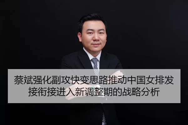 蔡斌强化副攻快变思路推动中国女排发接衔接进入新调整期的战略分析 - bsport