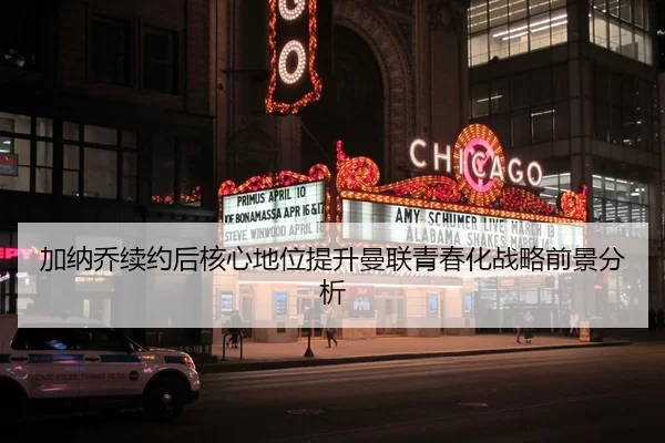 加纳乔续约后核心地位提升曼联青春化战略前景分析