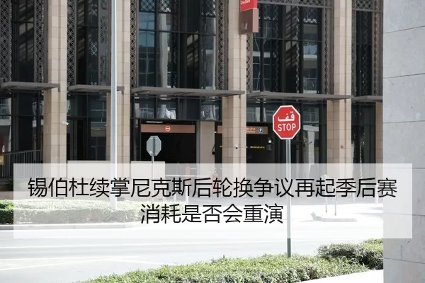 锡伯杜续掌尼克斯后轮换争议再起季后赛消耗是否会重演