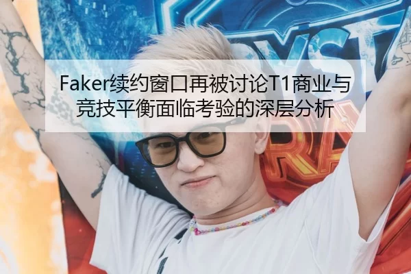 Faker续约窗口再被讨论T1商业与竞技平衡面临考验的深层分析