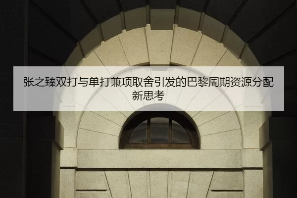 张之臻双打与单打兼项取舍引发的巴黎周期资源分配新思考