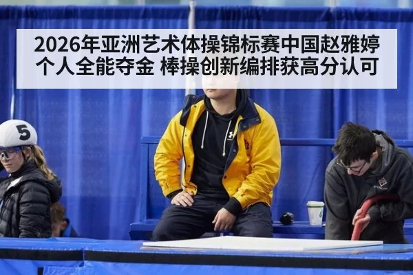 2026年亚洲艺术体操锦标赛中国赵雅婷个人全能夺金 棒操创新编排获高分认可 | bsport