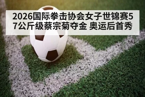 2026国际拳击协会女子世锦赛57公斤级蔡宗菊夺金 奥运后首秀 | bsport