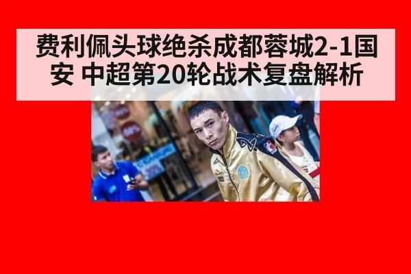 费利佩头球绝杀成都蓉城2-1国安 中超第20轮战术复盘解析 | bsport