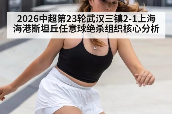 2026中超第23轮武汉三镇2-1上海海港斯坦丘任意球绝杀组织核心分析 | bsport