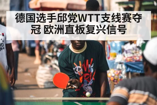德国选手邱党WTT支线赛夺冠 欧洲直板复兴信号 | bsport
