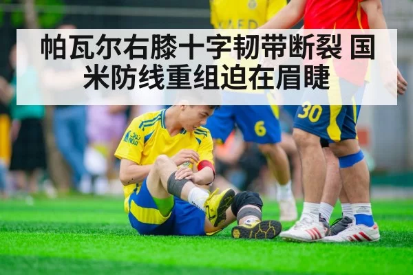 帕瓦尔右膝十字韧带断裂 国米防线重组迫在眉睫 | bsport