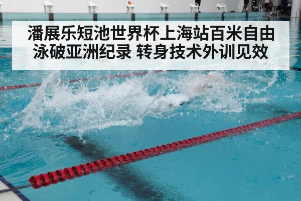 潘展乐短池世界杯上海站百米自由泳破亚洲纪录 转身技术外训见效