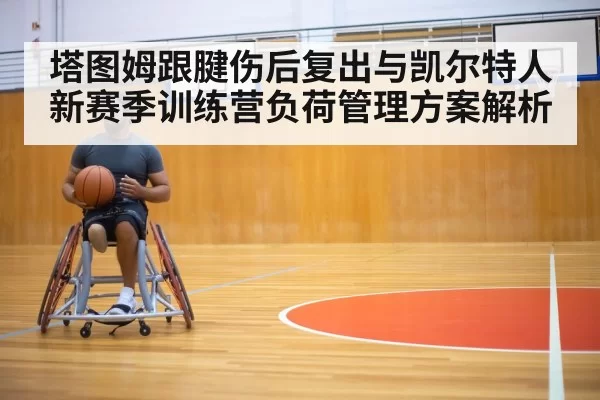 塔图姆跟腱伤后复出与凯尔特人新赛季训练营负荷管理方案解析